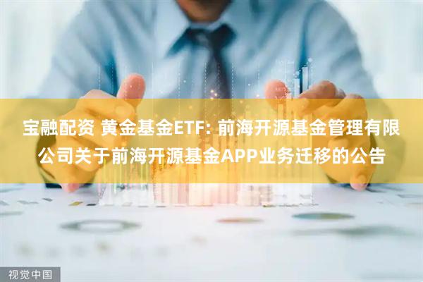 宝融配资 黄金基金ETF: 前海开源基金管理有限公司关于前海开源基金APP业务迁移的公告