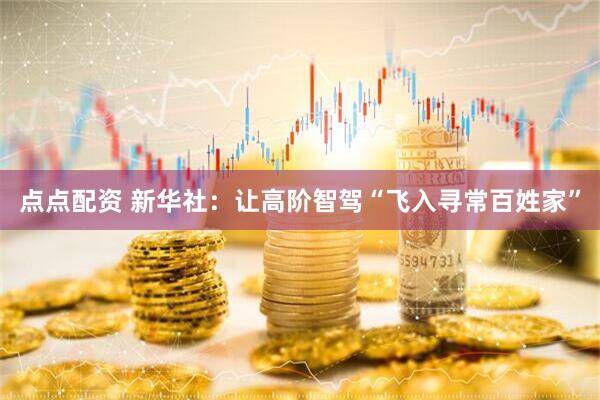 点点配资 新华社：让高阶智驾“飞入寻常百姓家”