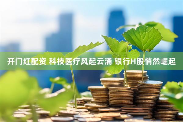 开门红配资 科技医疗风起云涌 银行H股悄然崛起