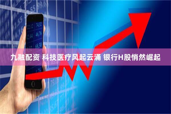 九融配资 科技医疗风起云涌 银行H股悄然崛起