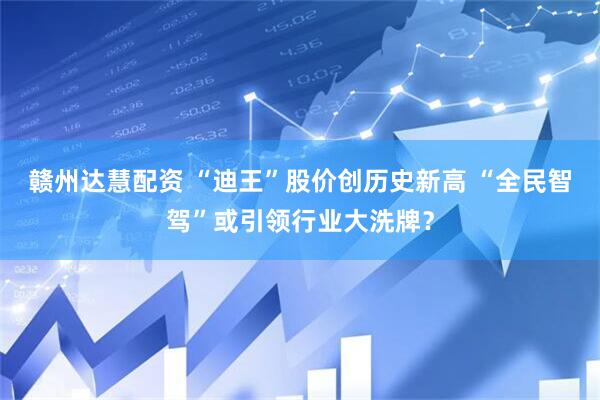 赣州达慧配资 “迪王”股价创历史新高 “全民智驾”或引领行业大洗牌？