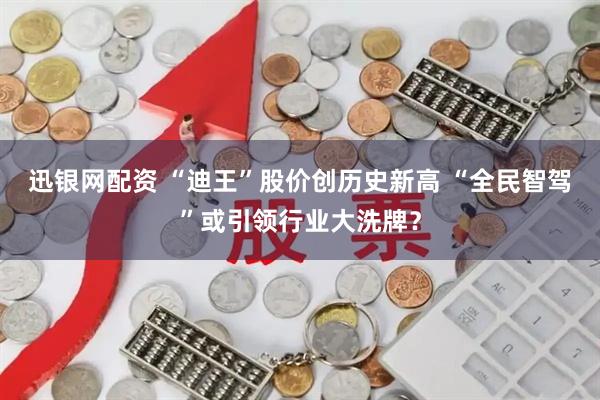 迅银网配资 “迪王”股价创历史新高 “全民智驾”或引领行业大洗牌？