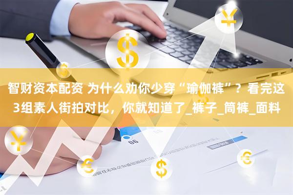 智财资本配资 为什么劝你少穿“瑜伽裤”？看完这3组素人街拍对比，你就知道了_裤子_筒裤_面料