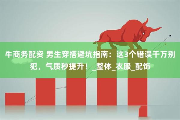 牛商务配资 男生穿搭避坑指南：这3个错误千万别犯，气质秒提升！_整体_衣服_配饰