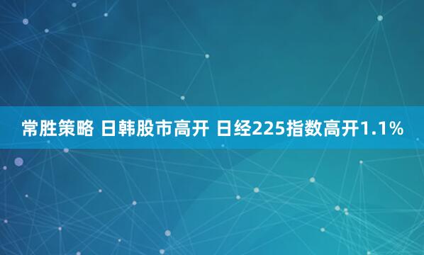常胜策略 日韩股市高开 日经225指数高开1.1%