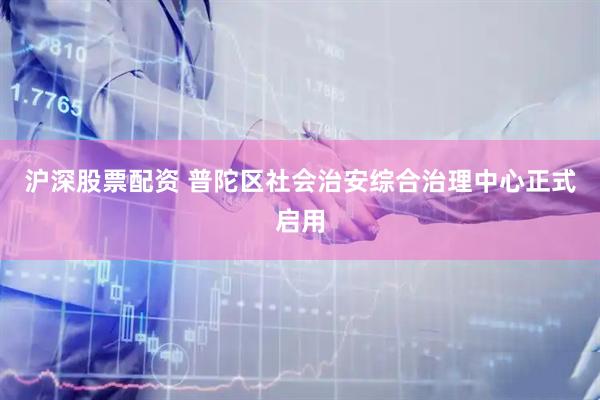沪深股票配资 普陀区社会治安综合治理中心正式启用