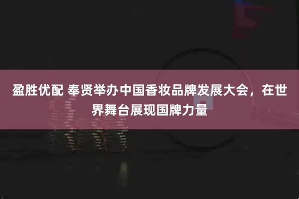 盈胜优配 奉贤举办中国香妆品牌发展大会，在世界舞台展现国牌力量