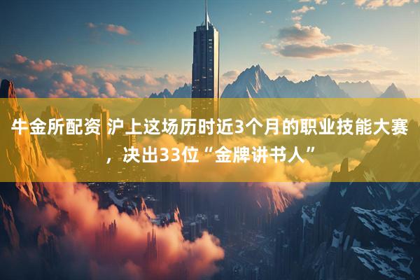 牛金所配资 沪上这场历时近3个月的职业技能大赛，决出33位“金牌讲书人”