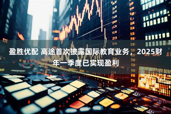 盈胜优配 高途首次披露国际教育业务，2025财年一季度已实现盈利