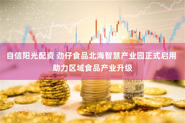 自信阳光配资 劲仔食品北海智慧产业园正式启用 助力区域食品产业升级