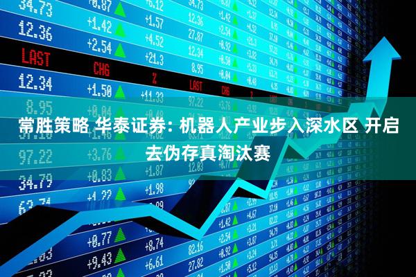 常胜策略 华泰证券: 机器人产业步入深水区 开启去伪存真淘汰赛