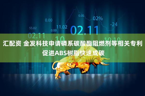 汇配资 金发科技申请磷系碳酸酯阻燃剂等相关专利 促进ABS树脂快速成碳