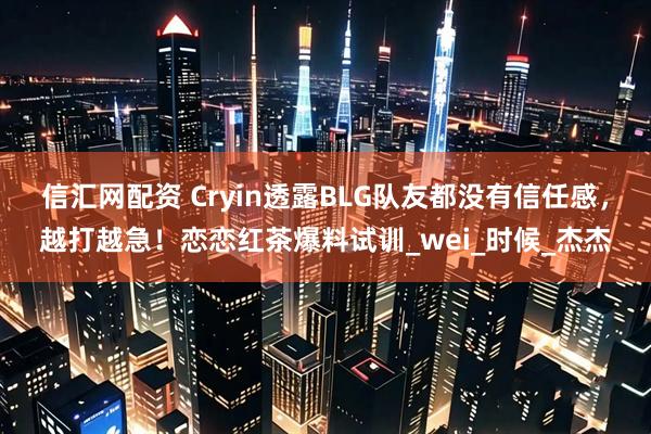 信汇网配资 Cryin透露BLG队友都没有信任感，越打越急！恋恋红茶爆料试训_wei_时候_杰杰