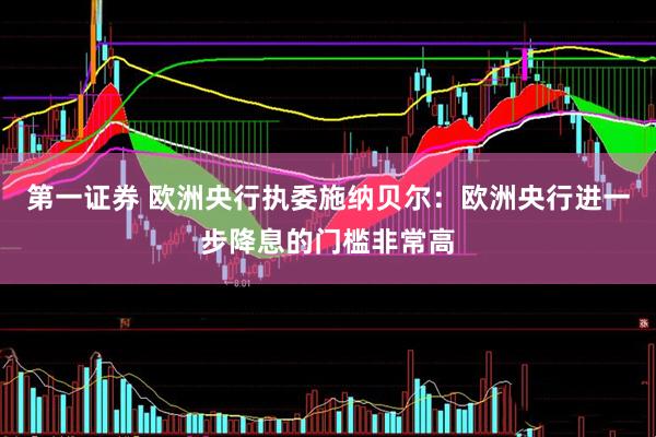 第一证券 欧洲央行执委施纳贝尔：欧洲央行进一步降息的门槛非常高
