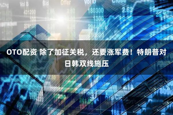 OTO配资 除了加征关税，还要涨军费！特朗普对日韩双线施压