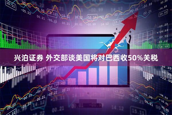 兴泊证券 外交部谈美国将对巴西收50%关税
