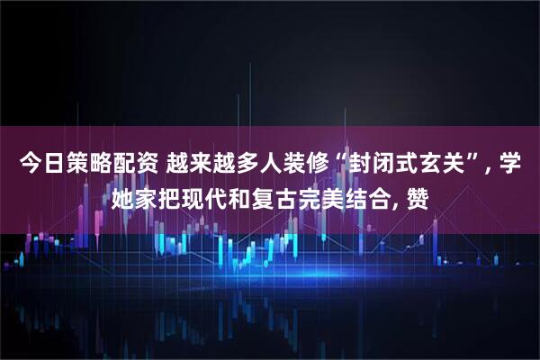今日策略配资 越来越多人装修“封闭式玄关”, 学她家把现代和复古完美结合, 赞