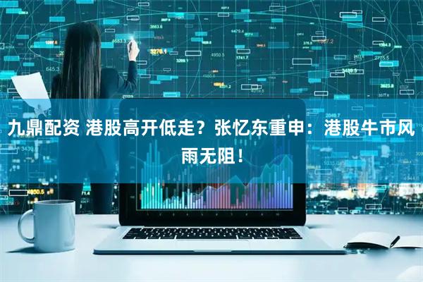 九鼎配资 港股高开低走？张忆东重申：港股牛市风雨无阻！