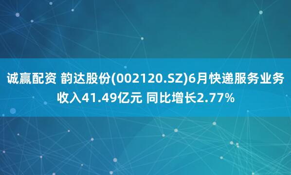 诚赢配资 韵达股份(002120.SZ)6月快递服务业务收入41.49亿元 同比增长2.77%