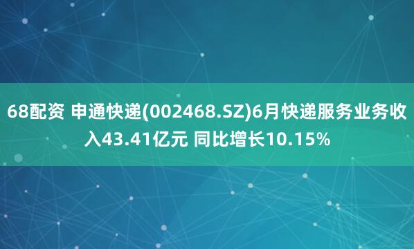 68配资 申通快递(002468.SZ)6月快递服务业务收入43.41亿元 同比增长10.15%