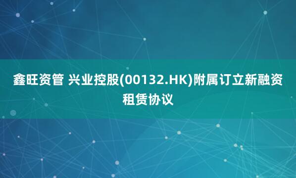 鑫旺资管 兴业控股(00132.HK)附属订立新融资租赁协议
