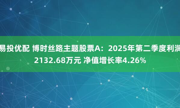 易投优配 博时丝路主题股票A：2025年第二季度利润2132.68万元 净值增长率4.26%