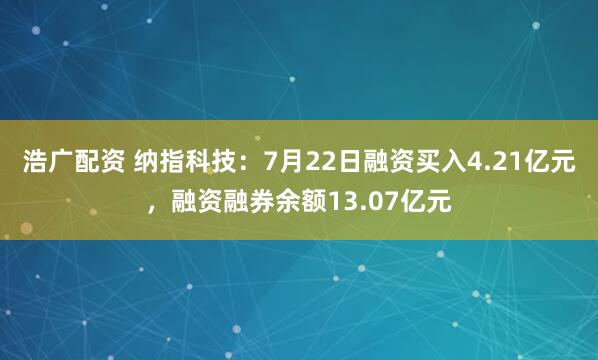 浩广配资 纳指科技：7月22日融资买入4.21亿元，融资融券余额13.07亿元