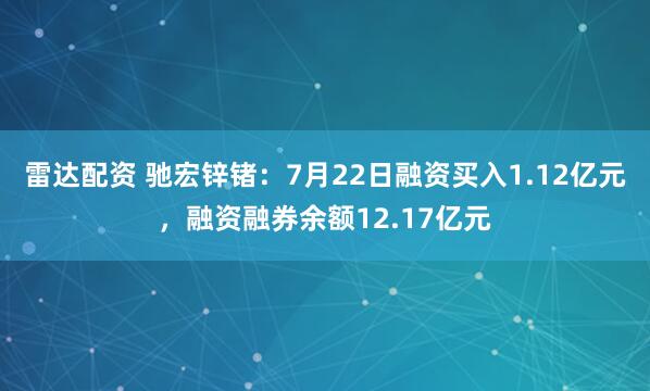 雷达配资 驰宏锌锗：7月22日融资买入1.12亿元，融资融券余额12.17亿元