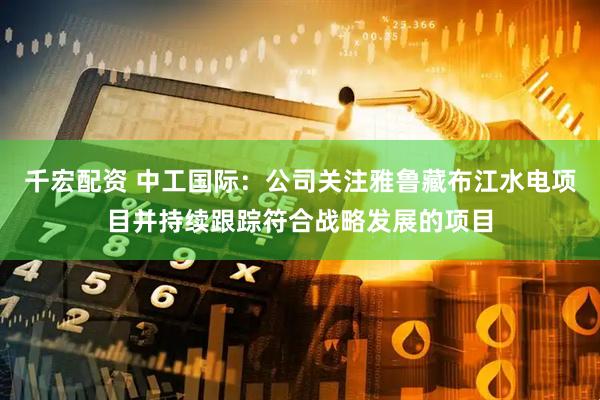 千宏配资 中工国际：公司关注雅鲁藏布江水电项目并持续跟踪符合战略发展的项目