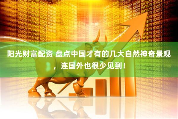 阳光财富配资 盘点中国才有的几大自然神奇景观，连国外也很少见到！