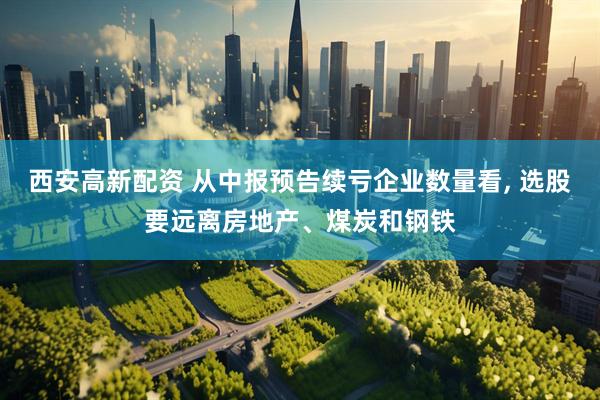 西安高新配资 从中报预告续亏企业数量看, 选股要远离房地产、煤炭和钢铁