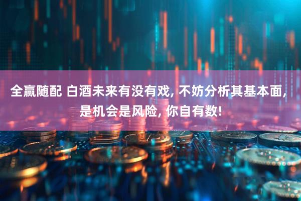 全赢随配 白酒未来有没有戏, 不妨分析其基本面, 是机会是风险, 你自有数!