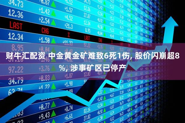 财牛汇配资 中金黄金矿难致6死1伤, 股价闪崩超8%, 涉事矿区已停产