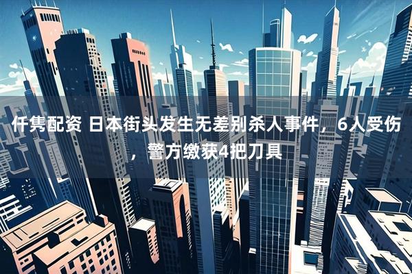 仟隽配资 日本街头发生无差别杀人事件，6人受伤，警方缴获4把刀具