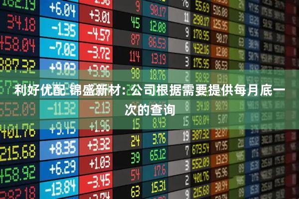 利好优配 锦盛新材: 公司根据需要提供每月底一次的查询