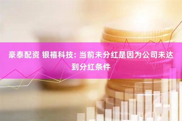 豪泰配资 银禧科技: 当前未分红是因为公司未达到分红条件
