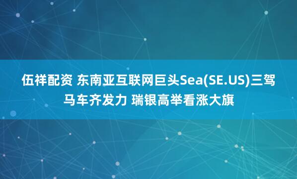 伍祥配资 东南亚互联网巨头Sea(SE.US)三驾马车齐发力 瑞银高举看涨大旗