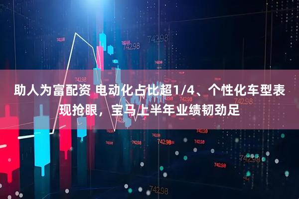 助人为富配资 电动化占比超1/4、个性化车型表现抢眼，宝马上半年业绩韧劲足