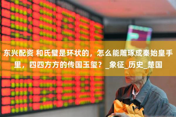 东兴配资 和氏璧是环状的，怎么能雕琢成秦始皇手里，四四方方的传国玉玺？_象征_历史_楚国