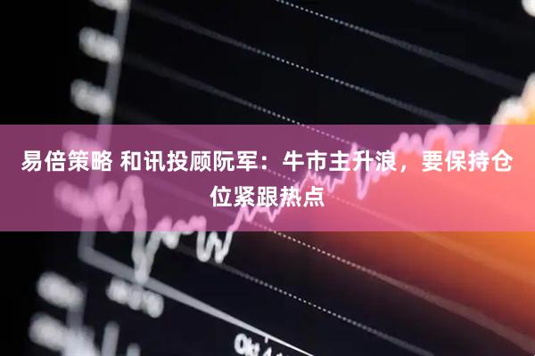 易倍策略 和讯投顾阮军：牛市主升浪，要保持仓位紧跟热点