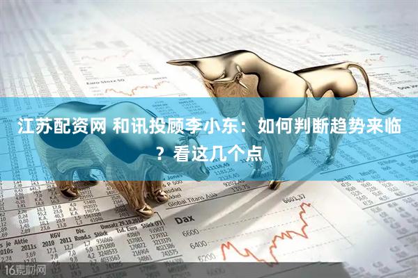 江苏配资网 和讯投顾李小东：如何判断趋势来临？看这几个点