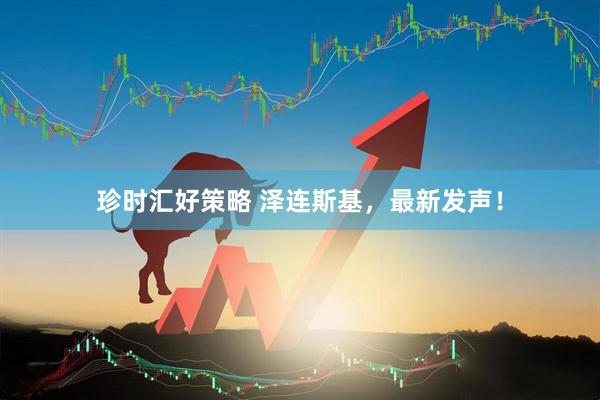 珍时汇好策略 泽连斯基，最新发声！