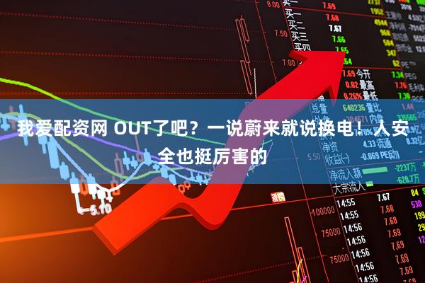 我爱配资网 OUT了吧？一说蔚来就说换电！人安全也挺厉害的