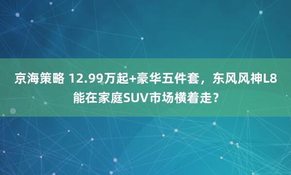 京海策略 12.99万起+豪华五件套，东风风神L8能在家庭SUV市场横着走？